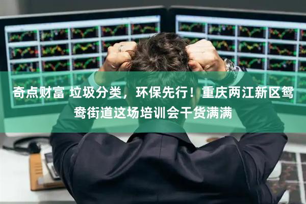 奇点财富 垃圾分类，环保先行！重庆两江新区鸳鸯街道这场培训会干货满满