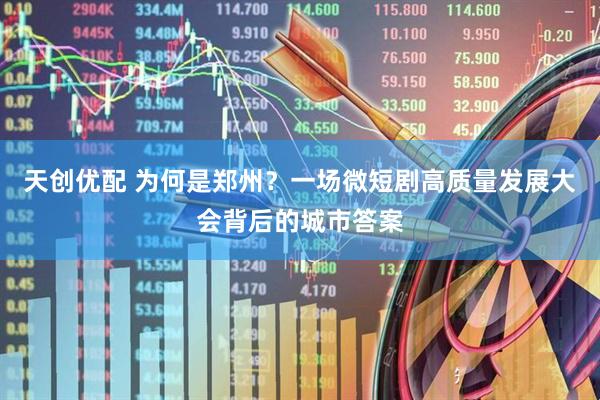 天创优配 为何是郑州？一场微短剧高质量发展大会背后的城市答案