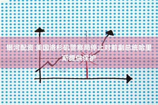 银河配资 美国洛杉矶警察局停止对前副总统哈里斯提供保护