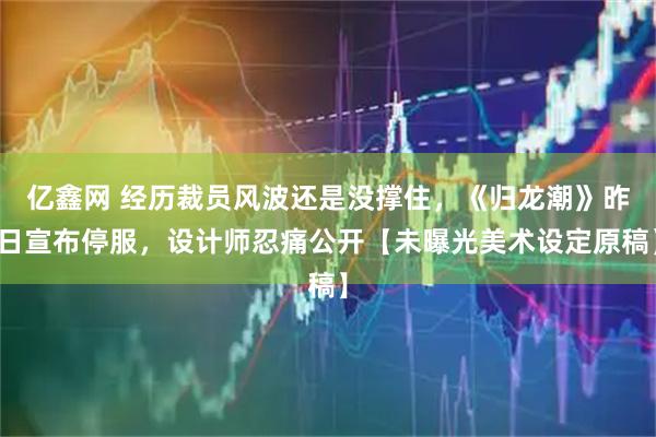 亿鑫网 经历裁员风波还是没撑住，《归龙潮》昨日宣布停服，设计师忍痛公开【未曝光美术设定原稿】