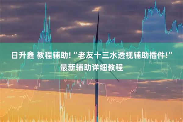 日升鑫 教程辅助!“老友十三水透视辅助插件!”最新辅助详细教程