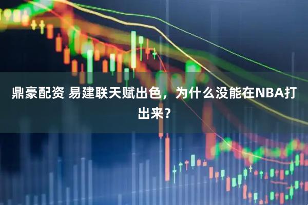 鼎豪配资 易建联天赋出色，为什么没能在NBA打出来？