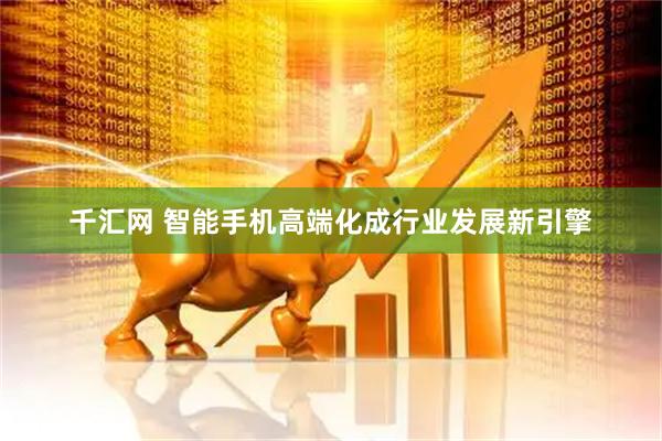 千汇网 智能手机高端化成行业发展新引擎