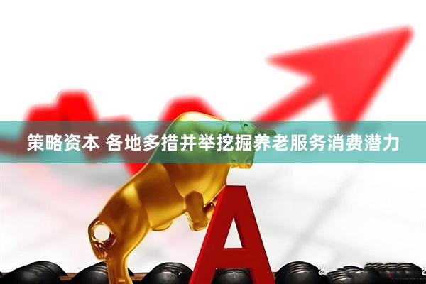 策略资本 各地多措并举挖掘养老服务消费潜力