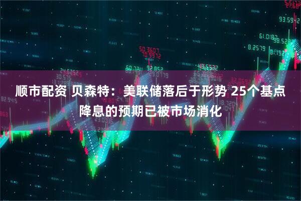 顺市配资 贝森特：美联储落后于形势 25个基点降息的预期已被市场消化