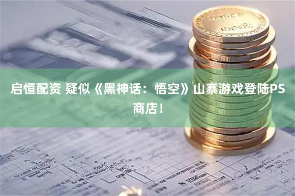 启恒配资 疑似《黑神话：悟空》山寨游戏登陆PS商店！