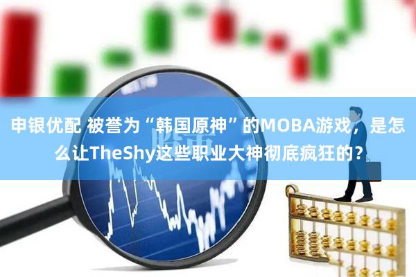 申银优配 被誉为“韩国原神”的MOBA游戏，是怎么让TheShy这些职业大神彻底疯狂的？