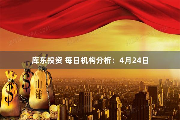 库东投资 每日机构分析：4月24日