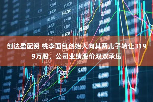 创达盈配资 桃李面包创始人向其两儿子转让3199万股，公司业绩股价双双承压