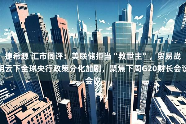 捷希源 汇市周评：美联储拒当“救世主”，贸易战阴云下全球央行政策分化加剧，聚焦下周G20财长会议