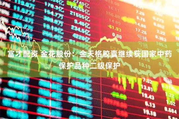 富才配资 金花股份：金天格胶囊继续获国家中药保护品种二级保护