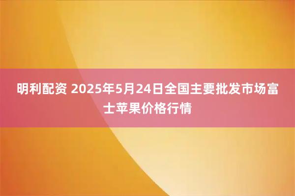 明利配资 2025年5月24日全国主要批发市场富士苹果价格行情
