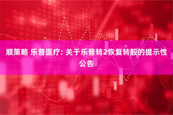顺策略 乐普医疗: 关于乐普转2恢复转股的提示性公告
