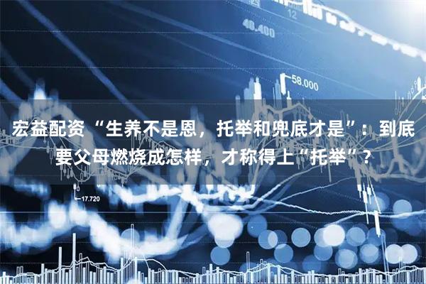 宏益配资 “生养不是恩，托举和兜底才是”：到底要父母燃烧成怎样，才称得上“托举”？