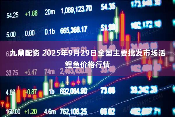九鼎配资 2025年9月29日全国主要批发市场活鲤鱼价格行情