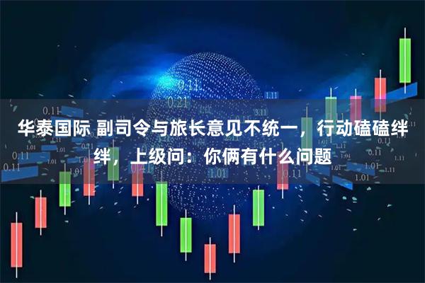 华泰国际 副司令与旅长意见不统一，行动磕磕绊绊，上级问：你俩有什么问题