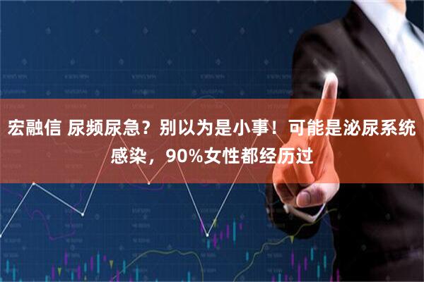 宏融信 尿频尿急？别以为是小事！可能是泌尿系统感染，90%女性都经历过