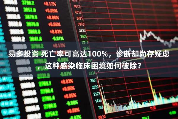 易多投资 死亡率可高达100%,诊断却尚存疑虑,这种感染临床困境如何破除?