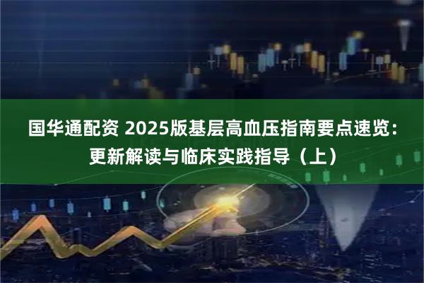 国华通配资 2025版基层高血压指南要点速览:更新解读与临床实践指导(上)