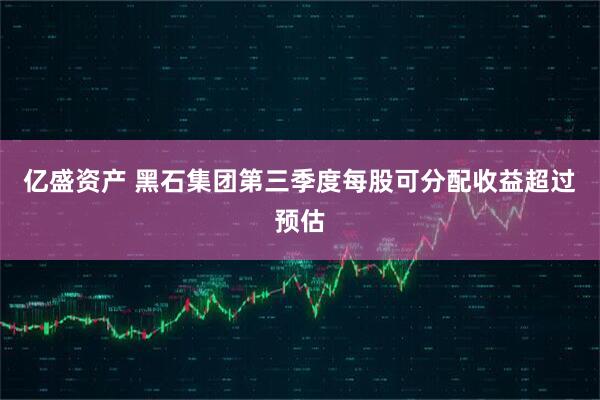 亿盛资产 黑石集团第三季度每股可分配收益超过预估