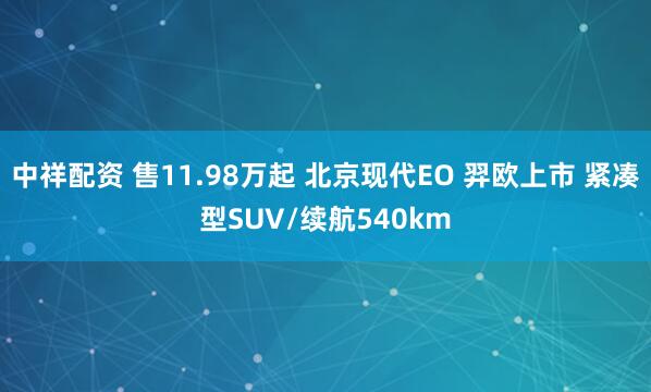 中祥配资 售11.98万起 北京现代EO 羿欧上市 紧凑型SUV/续航540km