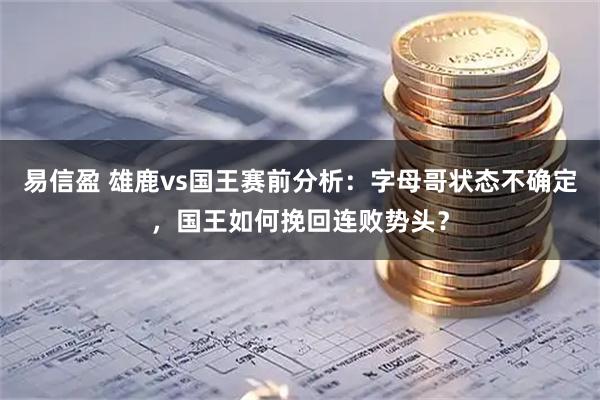 易信盈 雄鹿vs国王赛前分析:字母哥状态不确定,国王如何挽回连败势头?