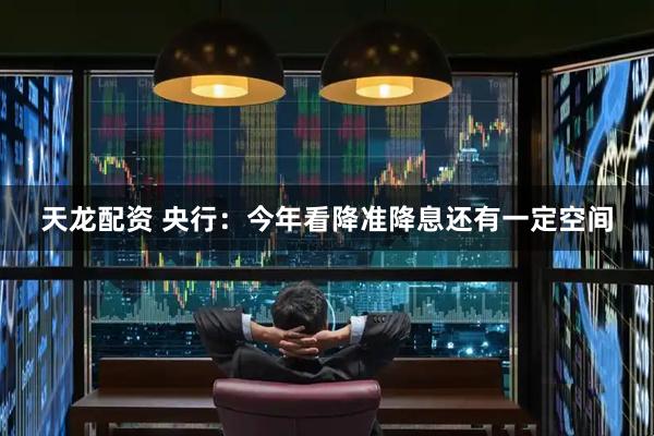 天龙配资 央行：今年看降准降息还有一定空间