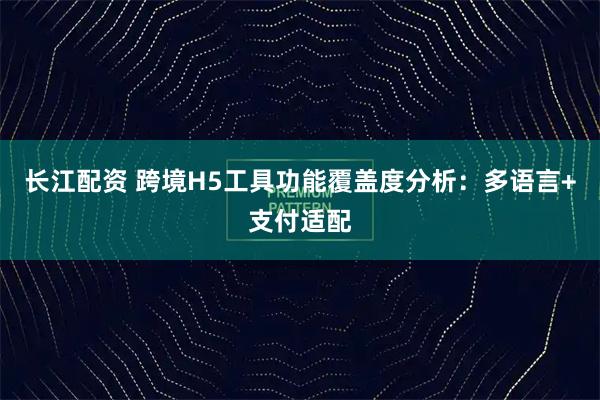 长江配资 跨境H5工具功能覆盖度分析：多语言+支付适配