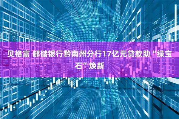 贝格富 邮储银行黔南州分行17亿元贷款助“绿宝石”焕新