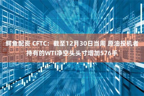 鳄鱼配资 CFTC：截至12月30日当周 原油投机者持有的WTI净空头头寸增加576手
