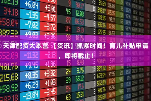 天津配资大本营 【资讯】抓紧时间！育儿补贴申请，即将截止！