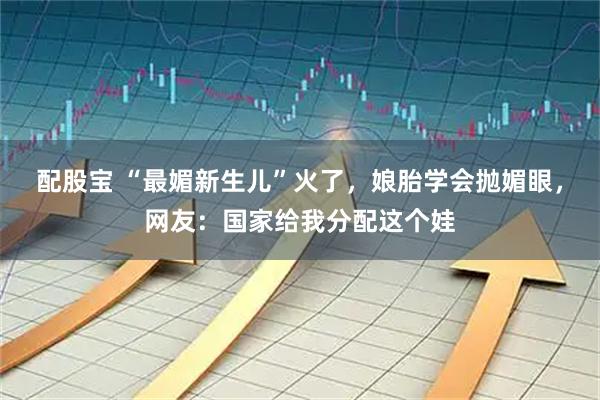 配股宝 “最媚新生儿”火了，娘胎学会抛媚眼，网友：国家给我分配这个娃