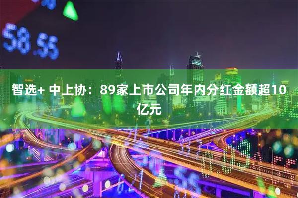智选+ 中上协：89家上市公司年内分红金额超10亿元