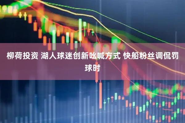 柳荷投资 湖人球迷创新吆喊方式 快船粉丝调侃罚球时