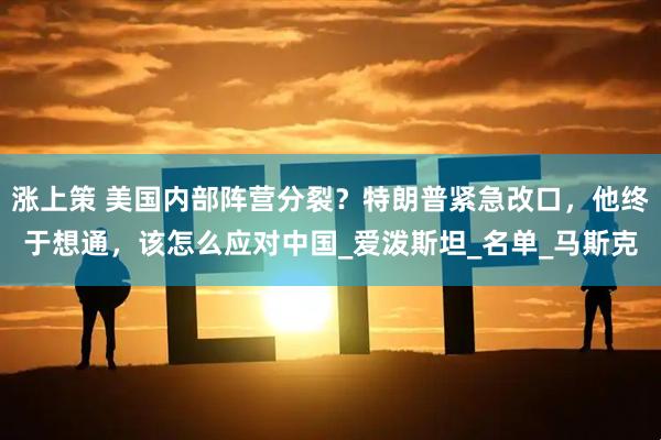 涨上策 美国内部阵营分裂？特朗普紧急改口，他终于想通，该怎么应对中国_爱泼斯坦_名单_马斯克