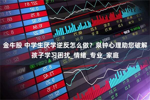 金牛股 中学生厌学逆反怎么做？泉钟心理助您破解孩子学习困扰_情绪_专业_家庭