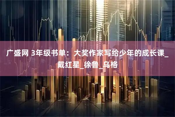 广盛网 3年级书单：大奖作家写给少年的成长课_戴红星_徐鲁_乌格