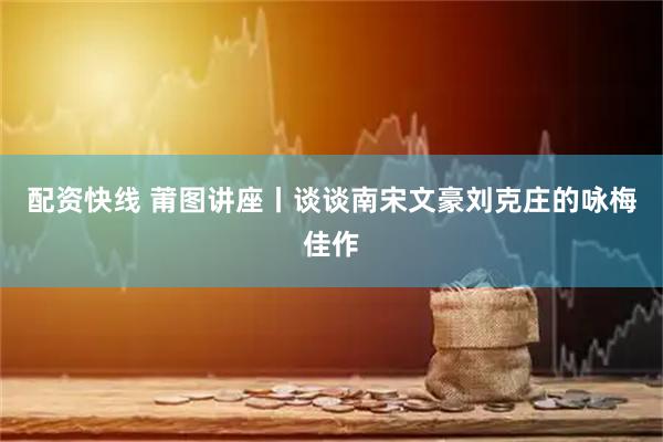 配资快线 莆图讲座丨谈谈南宋文豪刘克庄的咏梅佳作